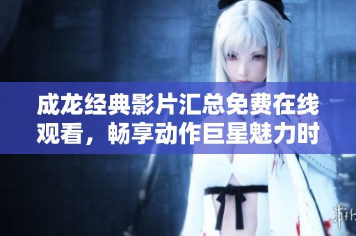 成龙经典影片汇总免费在线观看，畅享动作巨星魅力时刻