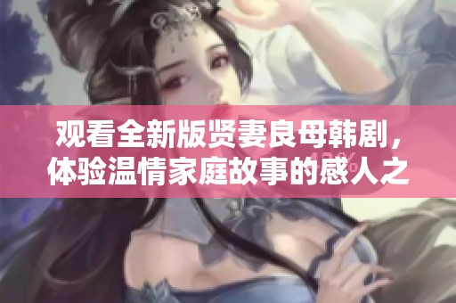 观看全新版贤妻良母韩剧，体验温情家庭故事的感人之旅