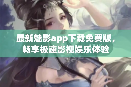 最新魅影app下载免费版，畅享极速影视娱乐体验