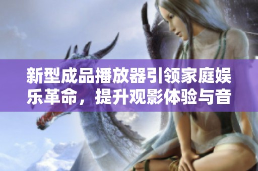新型成品播放器引领家庭娱乐革命，提升观影体验与音质享受