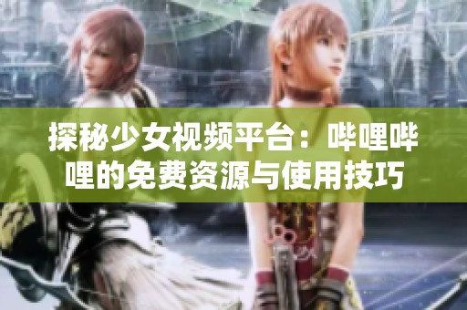 探秘少女视频平台：哔哩哔哩的免费资源与使用技巧