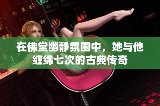 在佛堂幽静氛围中，她与他缠绵七次的古典传奇