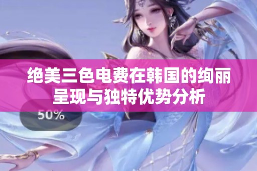 绝美三色电费在韩国的绚丽呈现与独特优势分析