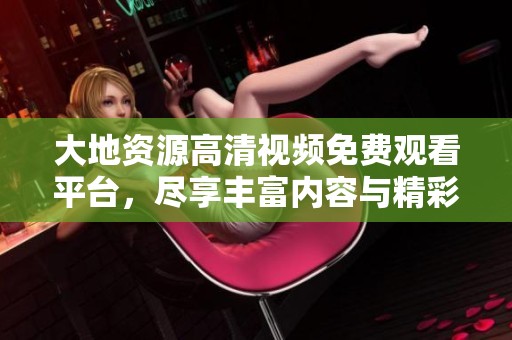 大地资源高清视频免费观看平台，尽享丰富内容与精彩体验