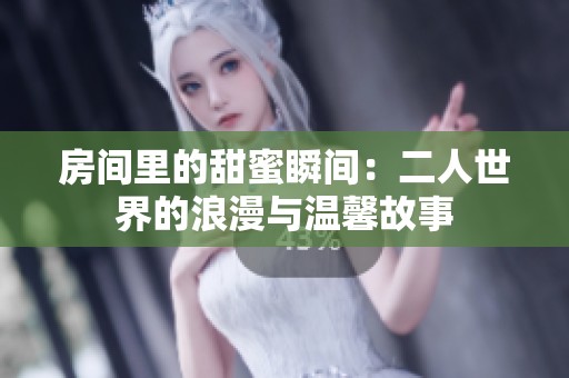 房间里的甜蜜瞬间：二人世界的浪漫与温馨故事