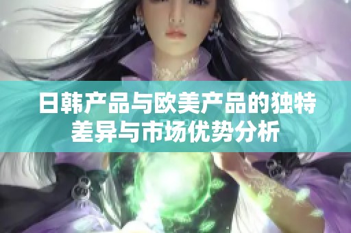 日韩产品与欧美产品的独特差异与市场优势分析