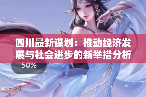 四川最新谋划：推动经济发展与社会进步的新举措分析