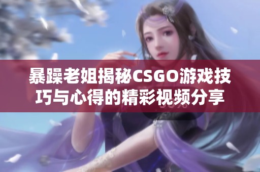暴躁老姐揭秘CSGO游戏技巧与心得的精彩视频分享