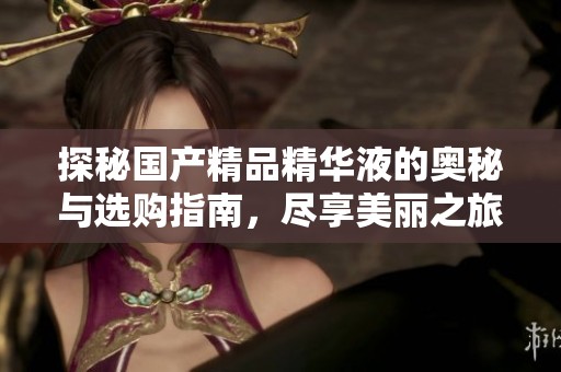 探秘国产精品精华液的奥秘与选购指南，尽享美丽之旅