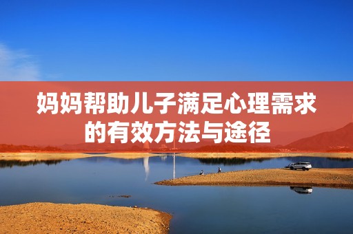 妈妈帮助儿子满足心理需求的有效方法与途径