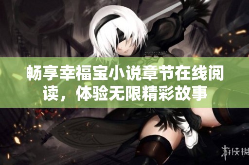 畅享幸福宝小说章节在线阅读，体验无限精彩故事