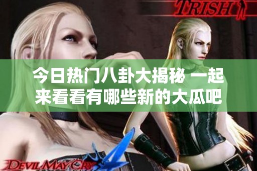 今日热门八卦大揭秘 一起来看看有哪些新的大瓜吧