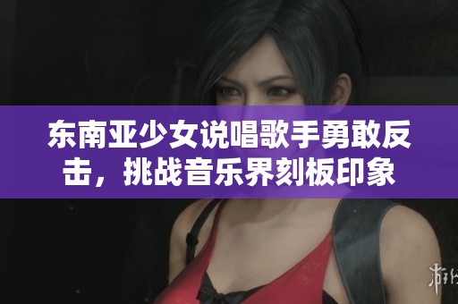 东南亚少女说唱歌手勇敢反击，挑战音乐界刻板印象