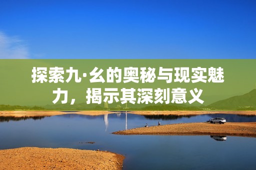 探索九·幺的奥秘与现实魅力，揭示其深刻意义