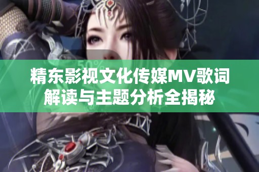 精东影视文化传媒MV歌词解读与主题分析全揭秘