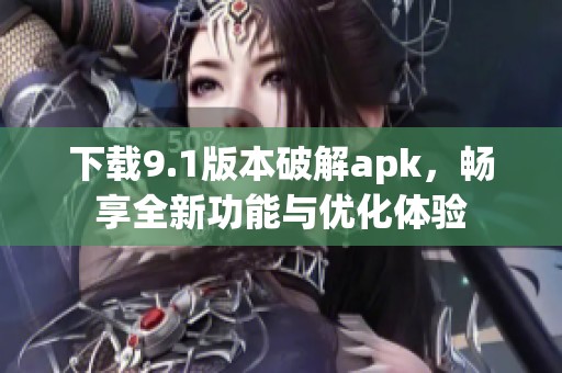 下载9.1版本破解apk，畅享全新功能与优化体验