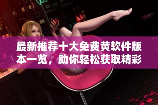最新推荐十大免费黄软件版本一览，助你轻松获取精彩内容