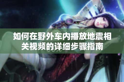 如何在野外车内播放地震相关视频的详细步骤指南