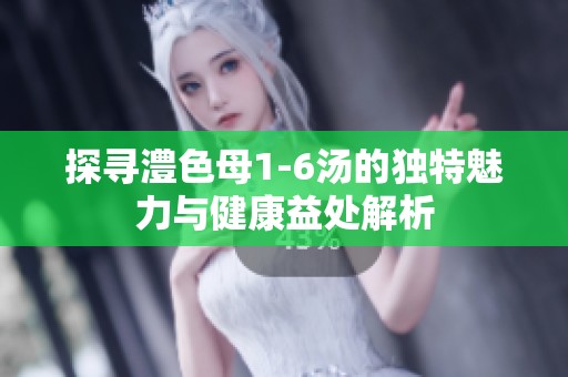 探寻澧色母1-6汤的独特魅力与健康益处解析
