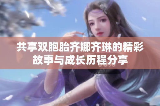 共享双胞胎齐娜齐琳的精彩故事与成长历程分享