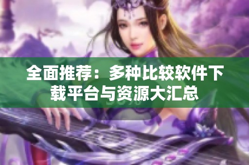 全面推荐：多种比较软件下载平台与资源大汇总