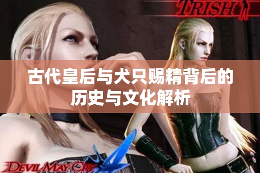 古代皇后与犬只赐精背后的历史与文化解析