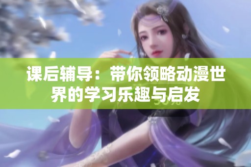 课后辅导：带你领略动漫世界的学习乐趣与启发