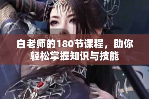 白老师的180节课程，助你轻松掌握知识与技能