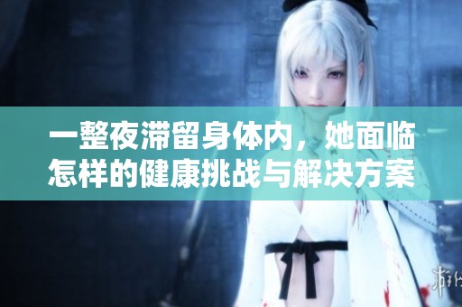 一整夜滞留身体内，她面临怎样的健康挑战与解决方案