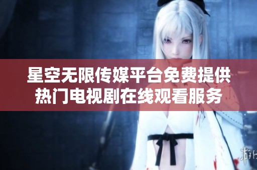 星空无限传媒平台免费提供热门电视剧在线观看服务