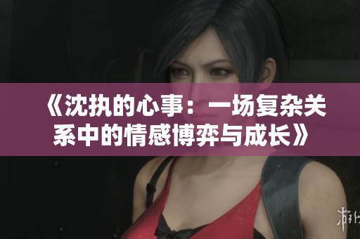 《沈执的心事：一场复杂关系中的情感博弈与成长》