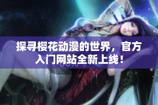 探寻樱花动漫的世界，官方入门网站全新上线！