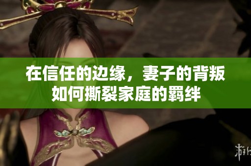 在信任的边缘，妻子的背叛如何撕裂家庭的羁绊