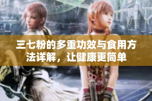 三七粉的多重功效与食用方法详解，让健康更简单