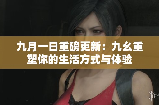 九月一日重磅更新：九幺重塑你的生活方式与体验