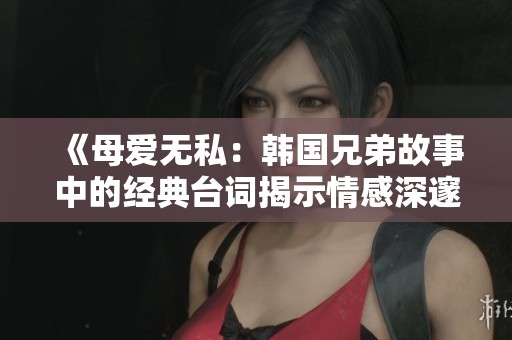 《母爱无私：韩国兄弟故事中的经典台词揭示情感深邃》