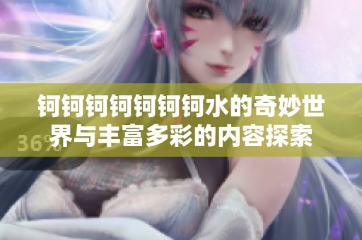 钶钶钶钶钶钶钶水的奇妙世界与丰富多彩的内容探索