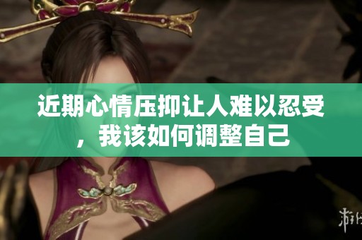 近期心情压抑让人难以忍受，我该如何调整自己