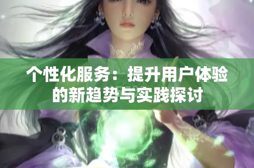 个性化服务：提升用户体验的新趋势与实践探讨