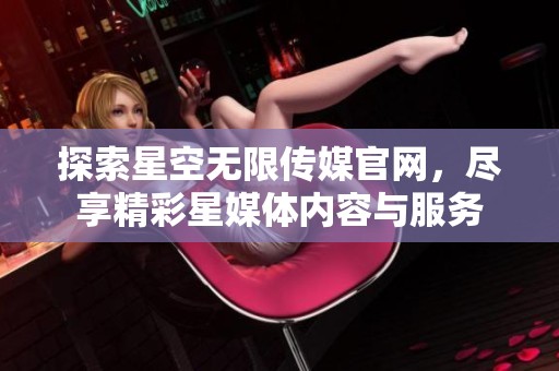 探索星空无限传媒官网，尽享精彩星媒体内容与服务