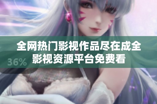 全网热门影视作品尽在成全影视资源平台免费看