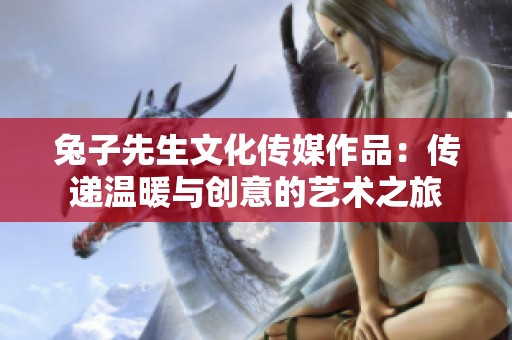 兔子先生文化传媒作品：传递温暖与创意的艺术之旅