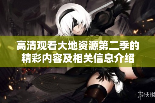高清观看大地资源第二季的精彩内容及相关信息介绍