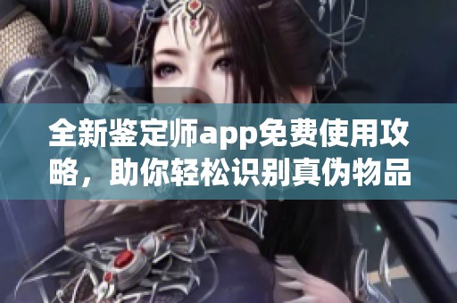 全新鉴定师app免费使用攻略，助你轻松识别真伪物品