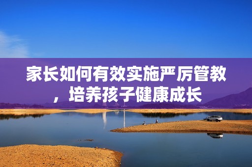 家长如何有效实施严厉管教，培养孩子健康成长