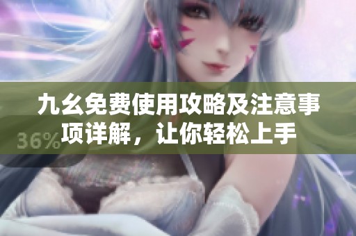 九幺免费使用攻略及注意事项详解，让你轻松上手