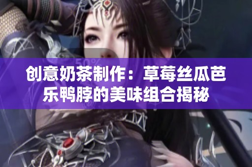 创意奶茶制作：草莓丝瓜芭乐鸭脖的美味组合揭秘