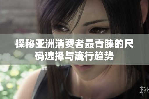 探秘亚洲消费者最青睐的尺码选择与流行趋势
