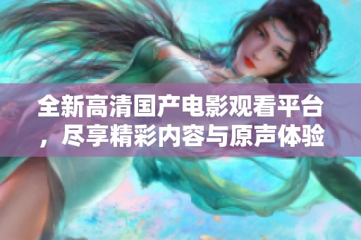 全新高清国产电影观看平台，尽享精彩内容与原声体验
