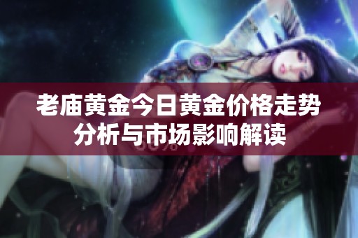 老庙黄金今日黄金价格走势分析与市场影响解读